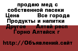 продаю мед с собственной пасеки › Цена ­ 250 - Все города Продукты и напитки » Другое   . Алтай респ.,Горно-Алтайск г.